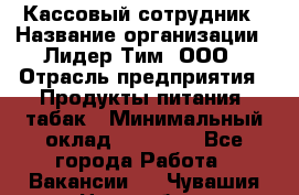 Кассовый сотрудник › Название организации ­ Лидер Тим, ООО › Отрасль предприятия ­ Продукты питания, табак › Минимальный оклад ­ 20 000 - Все города Работа » Вакансии   . Чувашия респ.,Новочебоксарск г.